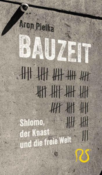Aron Pielka: Bauzeit. Shlomo, der Knast und die freie Welt